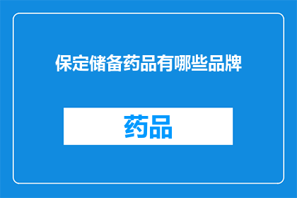 保定储备药品有哪些品牌(保定市储备药品品牌一览：您知道哪些是当地的重要选项吗？)
