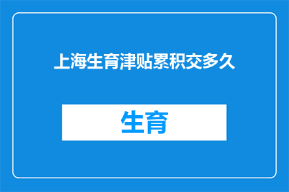 上海生育津贴累积交多久(上海生育津贴累积缴纳期限是多少？)