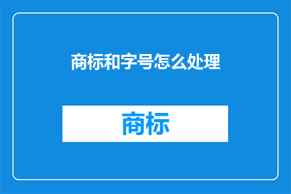 商标和字号怎么处理(如何处理商标和字号？)