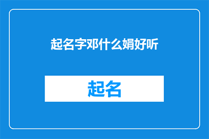 起名字邓什么娟好听(如何为邓姓女孩起一个既悦耳又富有内涵的名字？)