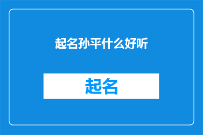 起名孙平什么好听(如何为孙平起一个既好听又富有内涵的名字？)