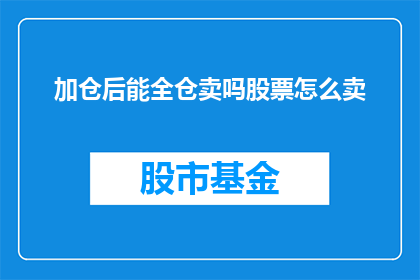 加仓后能全仓卖吗股票怎么卖(在加仓后，是否能够将全部资金用于卖出股票？)
