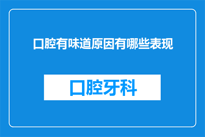 口腔有味道原因有哪些表现(口腔异味的成因及其表现是什么？)