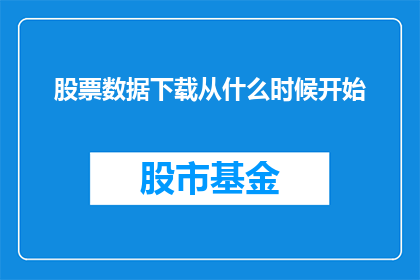 股票数据下载从什么时候开始(从何时起，股票数据开始可供下载？)