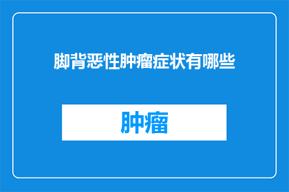 脚背恶性肿瘤症状有哪些(脚背恶性肿瘤的症状有哪些？)