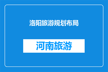 洛阳旅游规划布局(洛阳旅游规划布局：如何打造一个全面而高效的旅游目的地？)