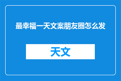 最幸福一天文案朋友圈怎么发(如何巧妙表达最幸福一天的文案，以吸引朋友圈的关注？)
