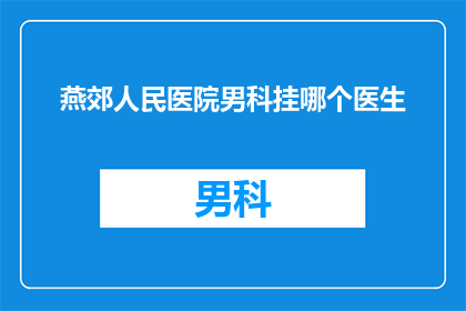 燕郊人民医院男科挂哪个医生(您是否在寻找燕郊人民医院男科的专家？请告诉我，您希望哪位医生为您提供专业的医疗服务)