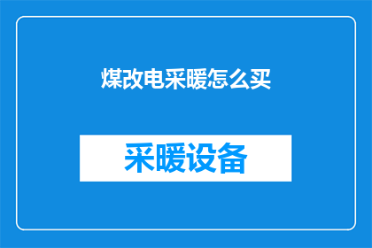煤改电采暖怎么买(如何购买适合煤改电采暖的设备？)