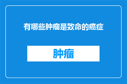 有哪些肿瘤是致命的癌症(致命癌症有哪些？)