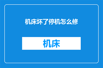 机床坏了停机怎么修(当机床出现故障导致停机时，我们该如何进行有效的维修？)
