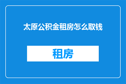 太原公积金租房怎么取钱(太原市民如何操作才能从公积金中提取租房资金？)