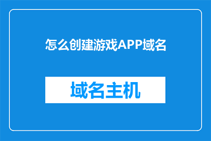 怎么创建游戏APP域名(如何设计一个独特且引人入胜的游戏APP域名？)