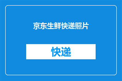 京东生鲜快递照片(京东生鲜快递服务是否可靠？能否提供清晰的照片证明？)