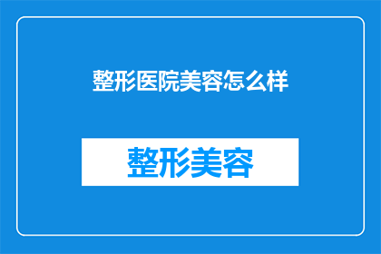 整形医院美容怎么样(整形医院美容服务究竟如何？是否值得信任与选择？)