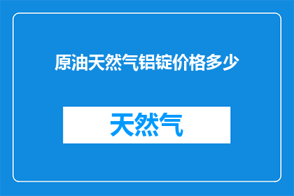 原油天然气铝锭价格多少(原油天然气和铝锭的价格是多少？)