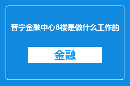 普宁金融中心8楼是做什么工作的(普宁金融中心8楼究竟在从事哪些工作？)