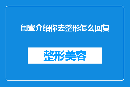 闺蜜介绍你去整形怎么回复(如何婉拒闺蜜的整形建议？)