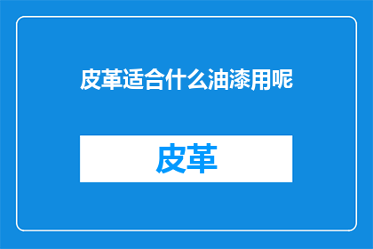 皮革适合什么油漆用呢(皮革制品应选用何种油漆以获得最佳保护和美观？)