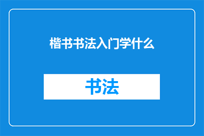 楷书书法入门学什么(初学者应掌握哪些楷书书法基础知识？)