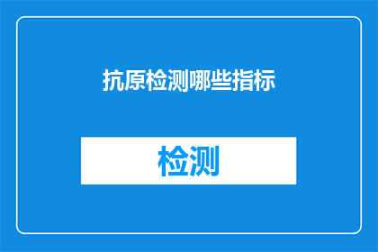 抗原检测哪些指标(抗原检测的关键指标是什么？)