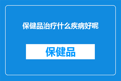 保健品治疗什么疾病好呢(保健品是否能够有效治疗特定疾病？)