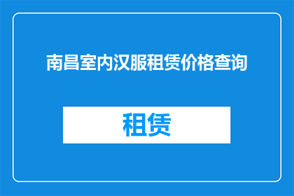 南昌室内汉服租赁价格查询(南昌室内汉服租赁价格查询：您想了解的租赁费用是多少？)