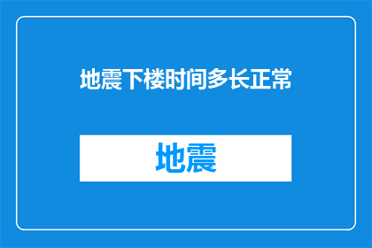 地震下楼时间多长正常(地震发生后，从楼梯安全撤离需要多长时间？)