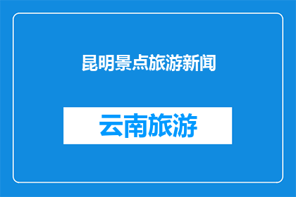 昆明景点旅游新闻(昆明景点旅游新闻：探索云南的迷人风光，您是否已做好准备？)