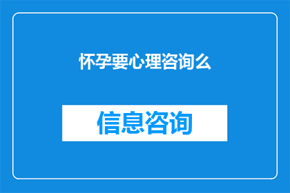 怀孕要心理咨询么(怀孕期间是否需要心理咨询？)