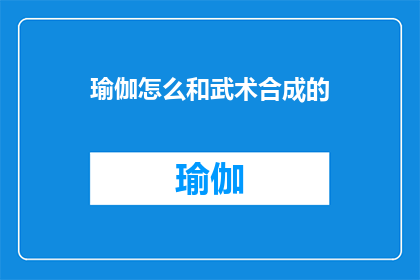 瑜伽怎么和武术合成的(如何将瑜伽与武术融合，创造出独特的身心锻炼方式？)