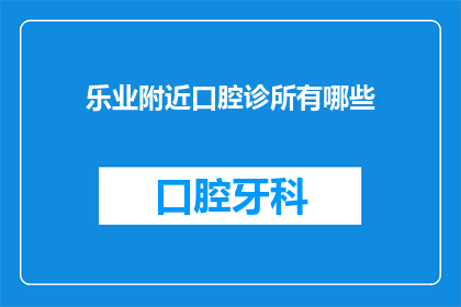 乐业附近口腔诊所有哪些(乐业附近口腔诊所有哪些？)