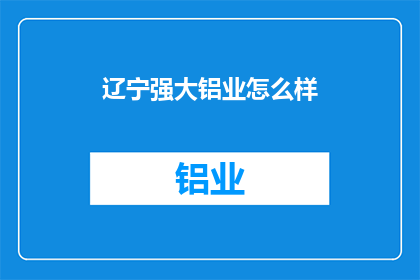 辽宁强大铝业怎么样(辽宁强大铝业的发展现状如何？)