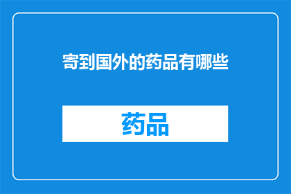 寄到国外的药品有哪些(哪些药品可以寄往国外？)