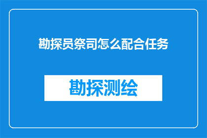勘探员祭司怎么配合任务(如何高效地与勘探员和祭司协作以完成勘探任务？)
