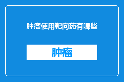 肿瘤使用靶向药有哪些(肿瘤治疗中，靶向药物的多样性与应用有哪些？)
