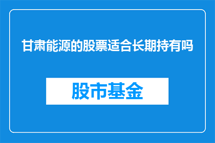 甘肃能源的股票适合长期持有吗(甘肃能源的股票是否适合长期持有？)