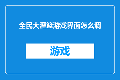 全民大灌篮游戏界面怎么调(如何调整全民大灌篮游戏界面以获得最佳体验？)