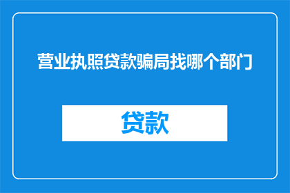营业执照贷款骗局找哪个部门(如何识别并应对营业执照贷款骗局？)