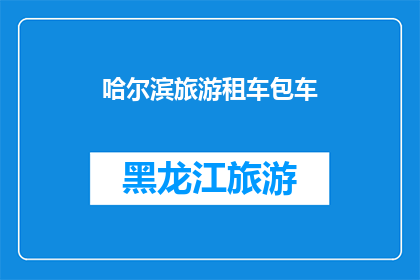 哈尔滨旅游租车包车(哈尔滨旅游租车包车服务：您是否考虑过在这座冰城享受无忧的自驾之旅？)