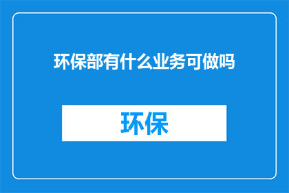 环保部有什么业务可做吗(环保部：有哪些业务领域可以发挥其作用？)