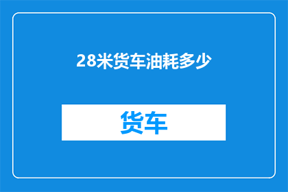 28米货车油耗多少(如何计算28米货车的油耗？)