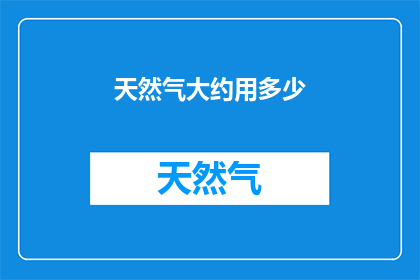 天然气大约用多少(天然气的消耗量究竟需要多少？)