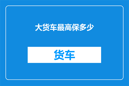 大货车最高保多少(大货车最高保多少？)