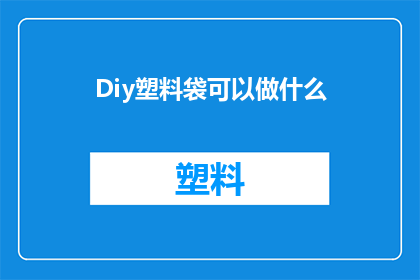 Diy塑料袋可以做什么(DIY塑料袋的无限可能：你可以尝试哪些创意项目？)
