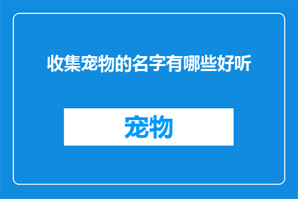 收集宠物的名字有哪些好听(探索宠物命名的奥秘：有哪些名字既好听又富有意义？)