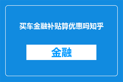 买车金融补贴算优惠吗知乎(购车金融补贴是否构成优惠？在知乎上，这个问题引发了广泛的讨论)