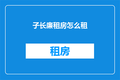 子长廉租房怎么租(如何租赁子长廉租房？)