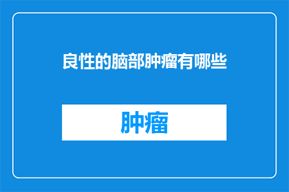 良性的脑部肿瘤有哪些(良性脑部肿瘤有哪些？)