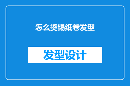 怎么烫锡纸卷发型(如何烫出完美锡纸卷发型？)